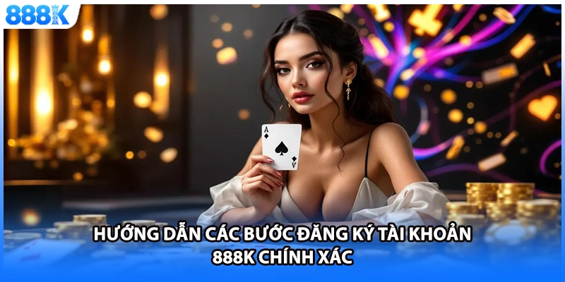  Hướng dẫn các bước đăng ký tài khoản 888K chính xác